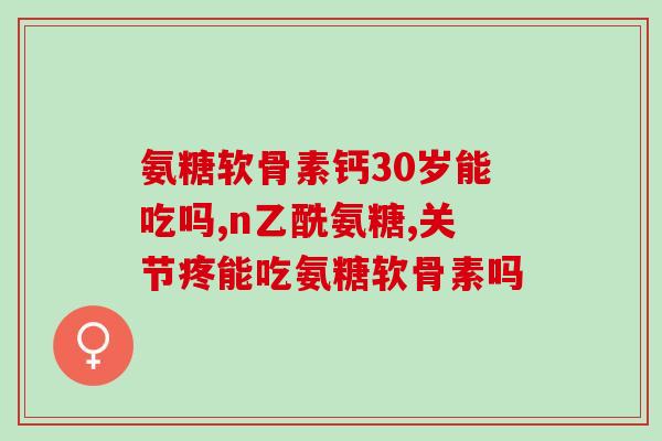 绿瓶氨糖的成分表图片大全(详解绿瓶氨糖成分，全图表展示)