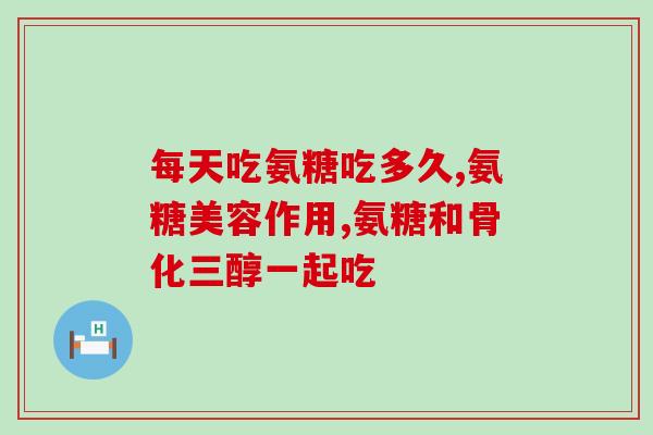 美国氨糖每日服用量(每日氨糖摄入量建议：美国官方推荐标准)