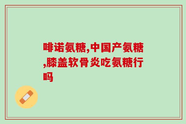 美国大牌氨糖(美国知名保健品牌推出氨基葡萄糖产品)