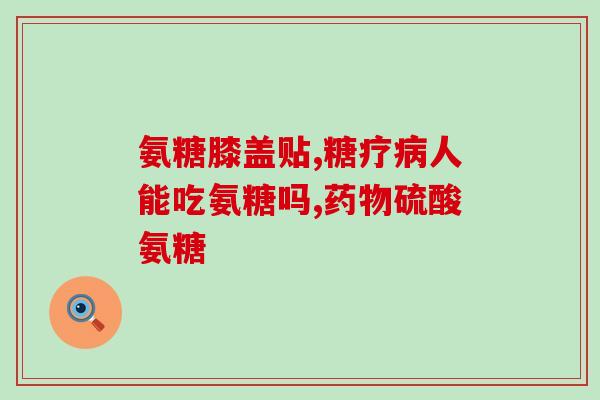 老人氨糖补充 知乎(老年人的关节保健：如何正确补充氨基糖？