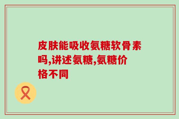 硫酸氨基葡萄糖胶怎么样(了解硫酸氨基葡萄糖胶的功效和用途)