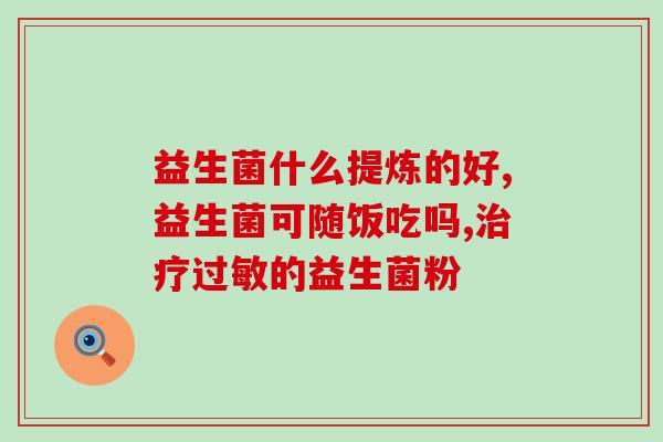 成人益生菌什么牌子好一点的(成人应选择哪个品牌的益生菌更好？)