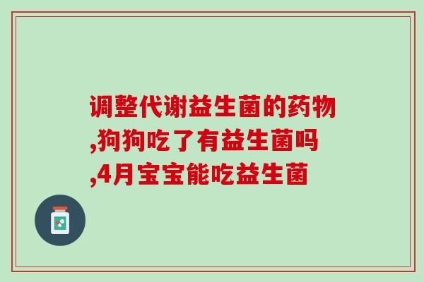 改变肠道菌群的益生菌(改善肠道菌群的益生菌有哪些？)