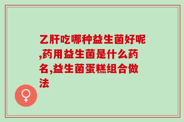 成人慢性胃炎吃哪种益生菌(成人慢性胃炎治疗：推荐的益生菌是哪种？)