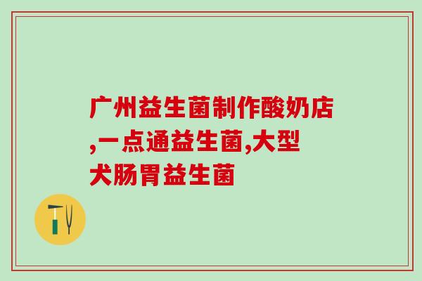 成人防胀气的益生菌有那些(成人防止肠胀气的益生菌推荐)