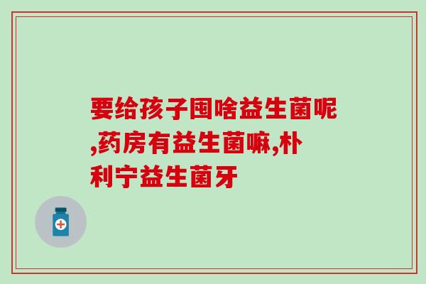 新生儿怎么用益生菌(保护新生命，教你如何为新生儿补充益生菌)
