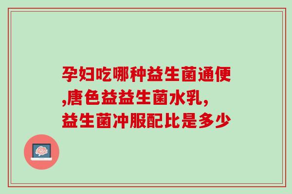 新生儿吃什么牌益生菌(新生儿促进消化健康，应该吃哪种牌子的益生菌？)