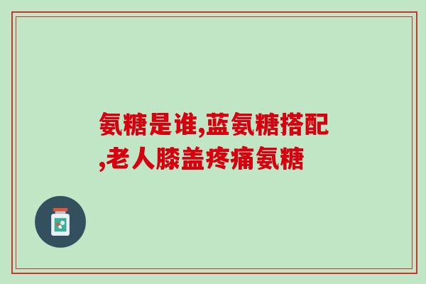 药物盐酸氨糖好的是啥(盐酸氨糖：一种有效药物)