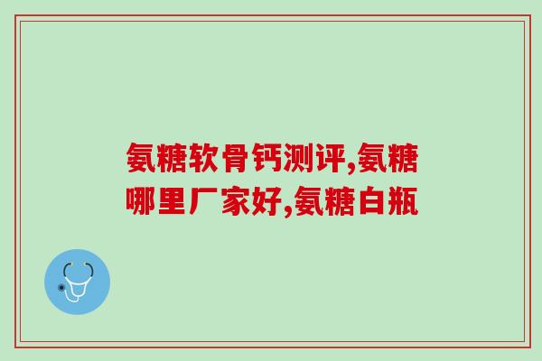 葡萄糖盐酸氨糖(葡萄糖盐酸氨糖的功效及用途)