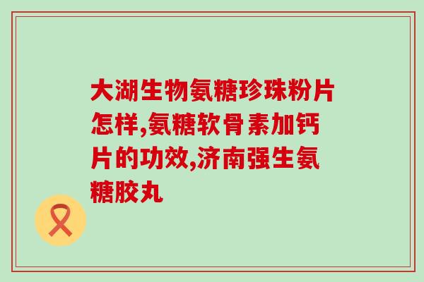 药用氨糖软骨素钙片十大排名(十大药用氨糖软骨素钙片排行榜，为你解读骨质疏松！)