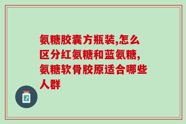 蓝湾氨糖软骨素好吗(蓝湾氨糖软骨素：效果如何？)
