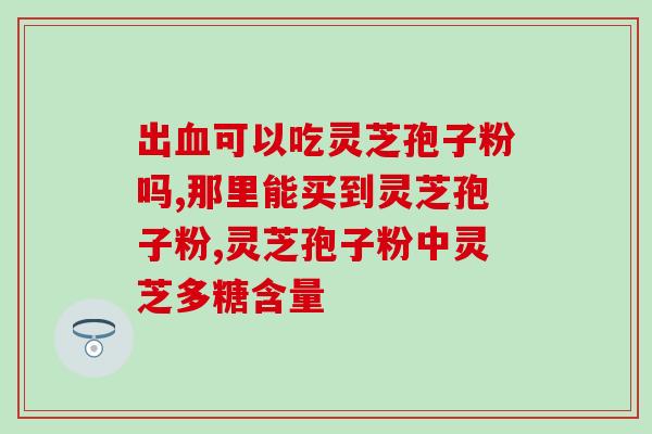 南旦破壁灵芝孢子粉？同仁堂破壁灵芝孢子粉怎么样