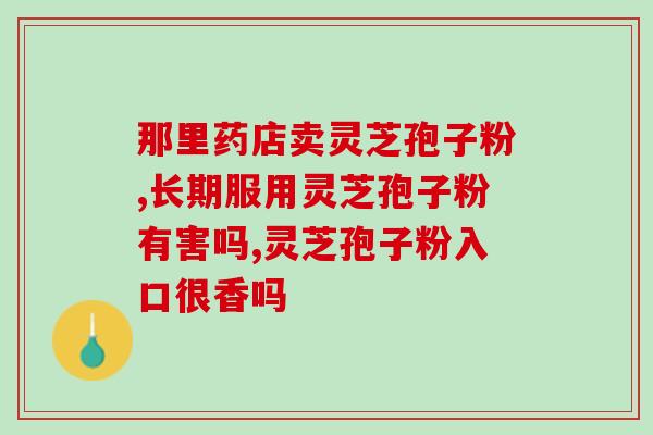 上海 灵芝破壁孢子粉价格？孢子粉市面售价是多少