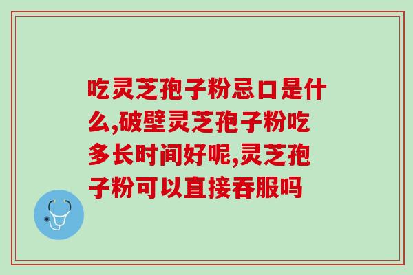儿童能吃灵芝破壁孢子粉吗?症人能吃灵芝孢子粉吗 儿童能吃灵芝破壁孢子粉吗?症人能吃灵芝孢子粉吗