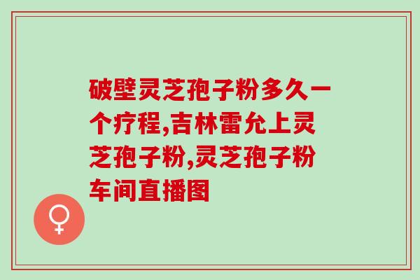 灵芝孢子粉女性补肾？长期服用破壁灵芝孢子粉真的可以让女性变漂亮吗