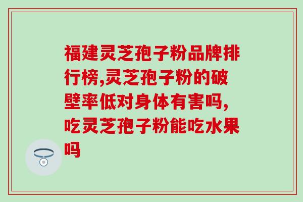 牛千岁破壁灵芝孢子粉胶囊？破壁灵芝孢子粉每天服用几次，每次服多少