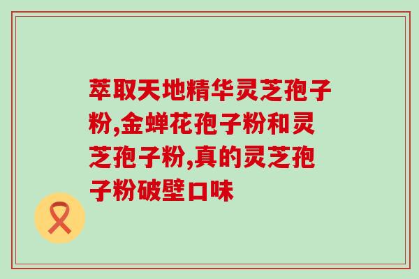 灵芝孢子粉实体店？灵芝孢子粉破壁哪能买到真的