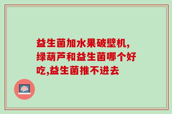 江中安可益生菌绿盒和蓝盒区别(江中安可益生菌绿盒与蓝盒有何不同？)