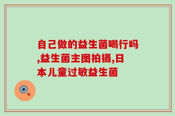 江南大学生产益生菌(江南大学开展益生菌生产研究)