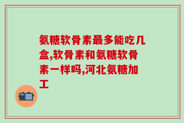 软骨磨损能吃氨糖软骨素吗(能吃氨糖软骨素缓解软骨磨损问题吗？)