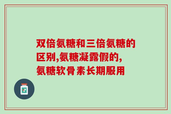 药物氨糖和保健品的区别(氨糖和保健品的实际区别是什么？)