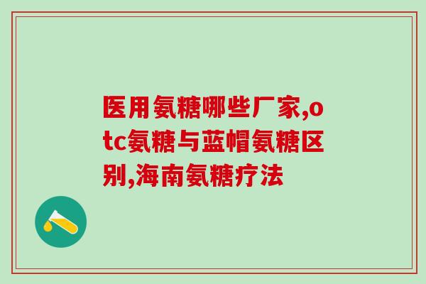 葡萄糖氨糖推荐哪种好(推荐几种好的葡萄糖氨糖产品，提高身体健康)