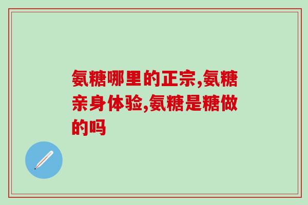 谷维氨糖(谷维氨糖的功效及使用方法介绍)