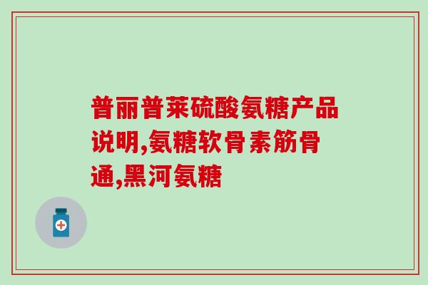软骨活素氨糖片的功效(软骨活素氨糖片的效能及作用分析)