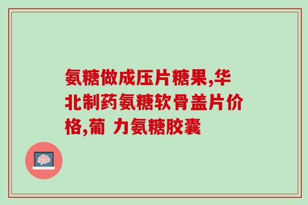 补氨糖软骨素钙片管用吗(补氨糖软骨素钙片可口服吗？)