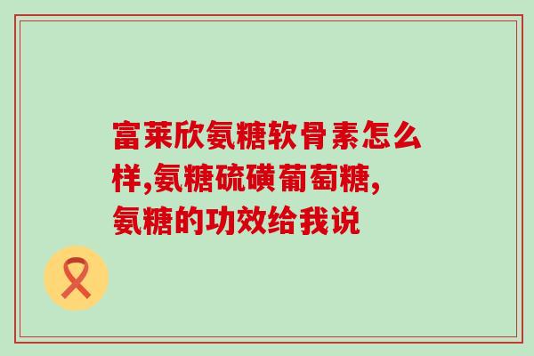 茗小溪氨糖软骨素片好吗(茗小溪氨糖软骨素片使用效果如何？)