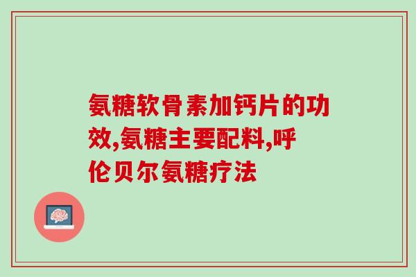 补氨糖胶囊(什么是氨糖胶囊?功效、规格、用法、注意事项) 补氨糖胶囊(什么是氨糖胶囊?功效、规格、用法、注意事项)