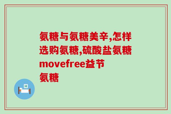 软骨磨损吃哪种氨糖(为软骨磨损选用氨糖 你需要知道的事情)