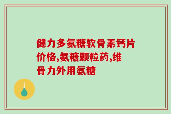 葵花药业氨糖软骨素说明书(葵花药业发布氨糖软骨素说明书，有何功效？)