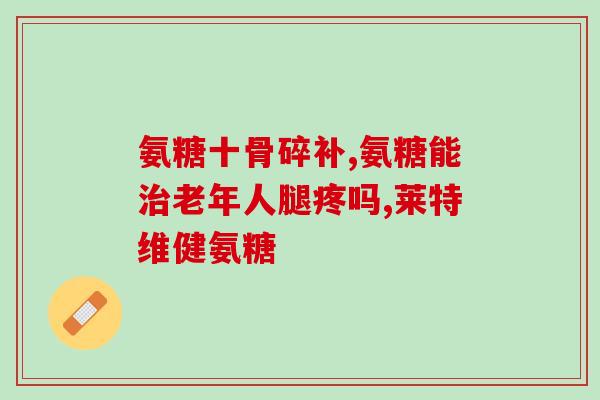 葡萄氨糖是补什么(葡萄氨糖的功效和作用简介)