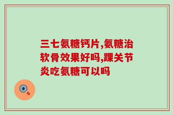 评价好的氨糖软骨素(氨糖软骨素效能优秀，受到良好评价！)