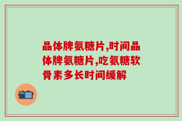 葡立氨糖最好服用多长时间(葡立氨糖最佳服用时间是多久？)