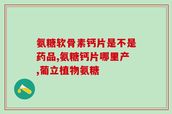 补氨糖的钙片(如何在钙片中添加补氨糖？)