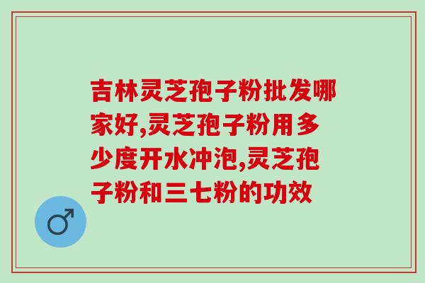 哪种牌子灵芝孢子粉好？灵芝孢子粉哪个牌子好又实惠