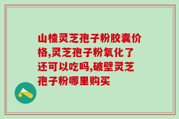 送长辈灵芝孢子粉牌子？灵芝孢子粉哪个牌子好又实惠
