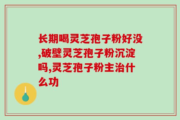 长期吃灵芝孢子油好吗女性？我姑姑吃了很久的灵芝孢子油，这几年保持的很年轻