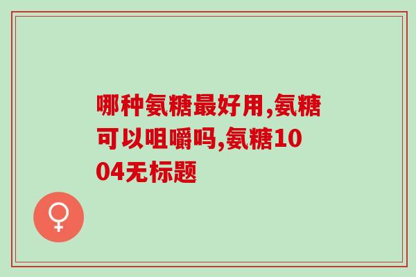 软骨素哪个牌子效果最好最安全的(软骨素哪个品牌最好用最安全？【推荐】)