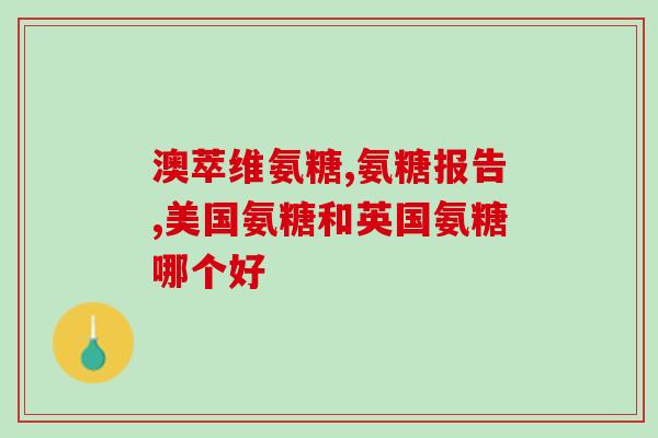 进口氨基葡萄糖胶囊好吗(进口氨基葡萄糖胶囊功效及安全性评估)