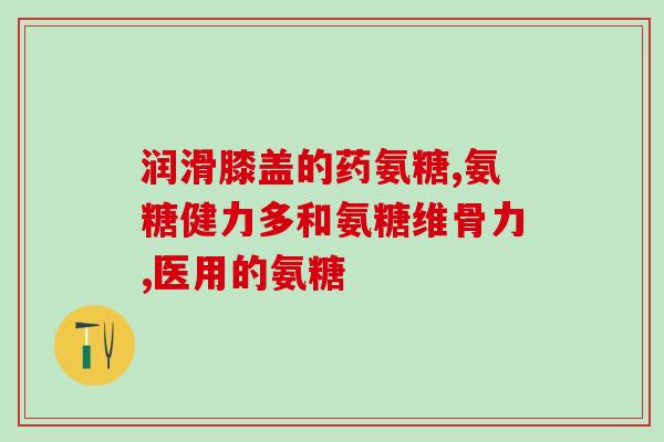 谷胱甘肽氨基葡萄糖软骨素(谷胱甘肽氨基葡萄糖软骨素：关节健康保护神经元)