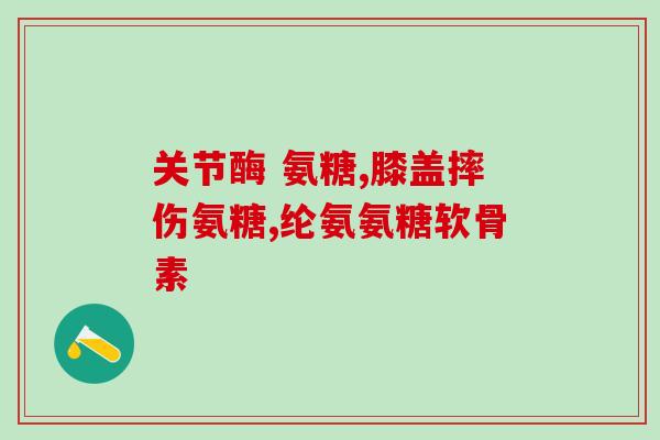 软骨素氨糖护软骨(软骨素氨糖：保护关节软骨的有效成分)