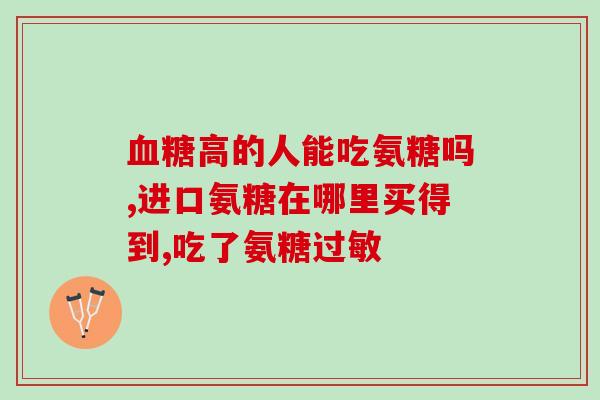 血糖7.多能吃氨糖吗(血糖高达7.0，可否食用氨基葡萄糖？)