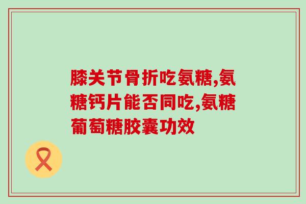 进口氨糖是干嘛的怎么吃(进口氨糖的用途和食用方法详解)