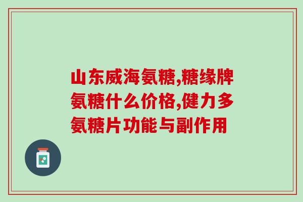 软骨素氨糖钙片有效果吗(软骨素氨糖钙片的功效及效果如何？)