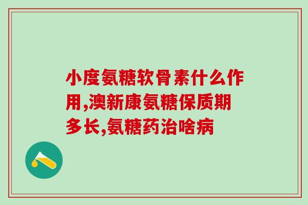 软骨素氨糖骨碎胶囊咋样(软骨素氨糖骨碎胶囊：功效及用法)