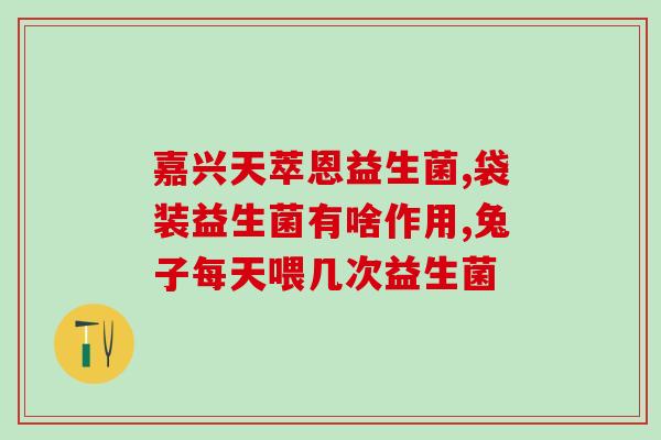 益生菌为什么要早晚吃(益生菌早晚食用的原因及好处)
