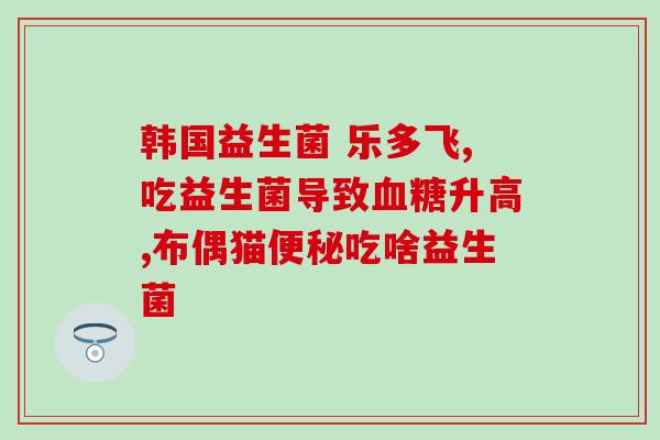 猫咪益生菌含什么菌种(益生菌的好处：猫咪专用菌种含益生元素)